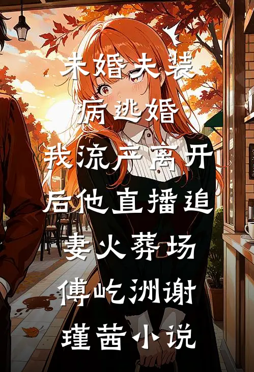 未婚夫装病逃婚，我流产离开后他直播追妻火葬场傅屹洲谢瑾茜小说