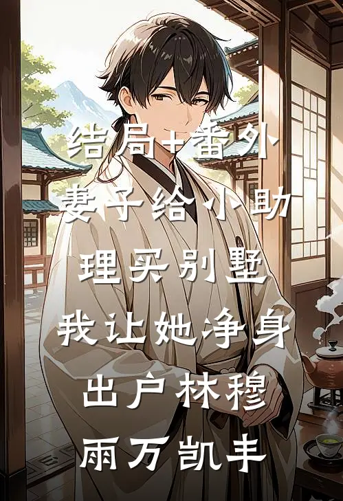 结局+番外妻子给小助理买别墅，我让她净身出户林穆雨万凯丰