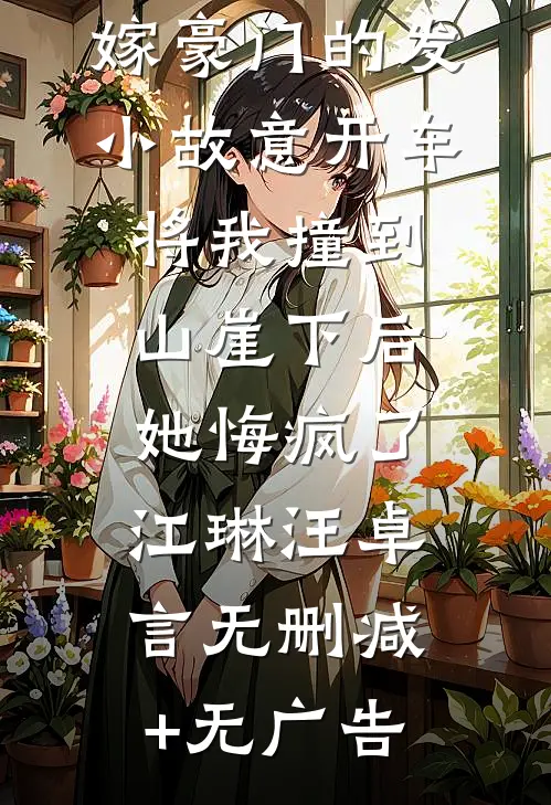 嫁豪门的发小故意开车将我撞到山崖下后，她悔疯了江琳汪卓言无删减+无广告