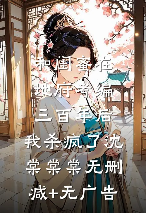 和闺蜜在地府考编三百年后，我杀疯了沈棠棠棠无删减+无广告