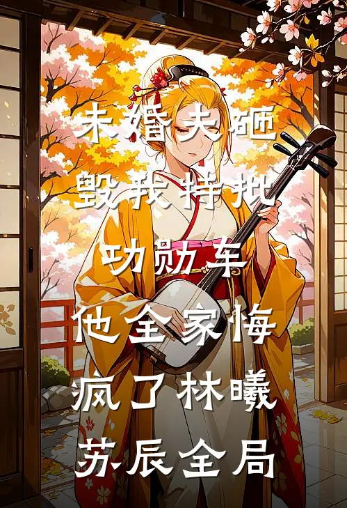 未婚夫砸毁我特批功勋车，他全家悔疯了林曦苏辰全局