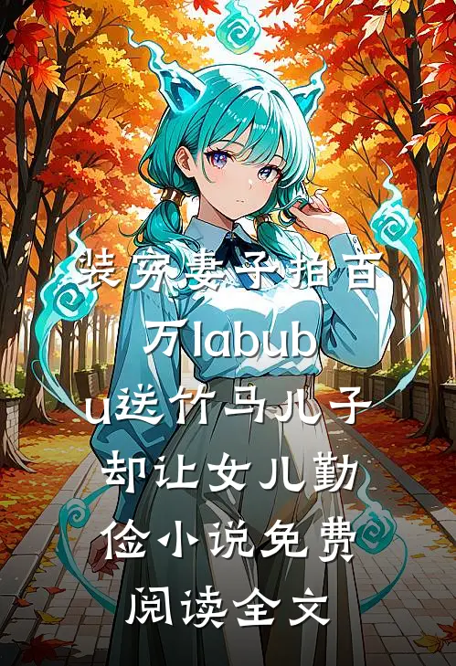 装穷妻子拍百万labubu送竹马儿子，却让女儿勤俭小说免费阅读全文