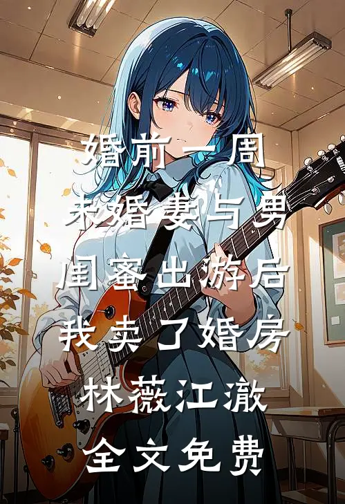 婚前一周，未婚妻与男闺蜜出游后，我卖了婚房林薇江澈全文免费