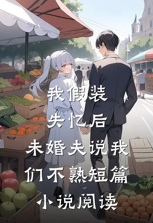 我假装失忆后，未婚夫说我们不熟短篇小说阅读