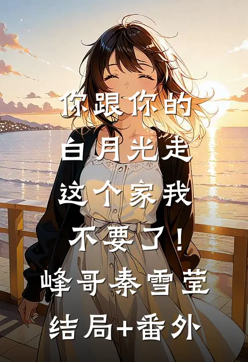 你跟你的白月光走，这个家我不要了！峰哥秦雪莹结局+番外