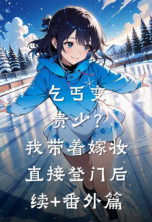 乞丐变贵少？我带着嫁妆直接登门后续+番外篇
