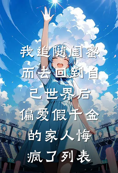 我追随闺蜜而去回到自己世界后，偏爱假千金的家人悔疯了列表