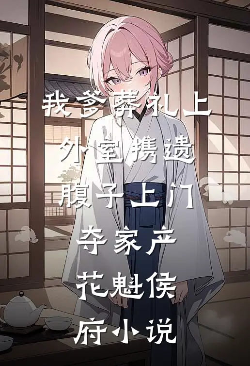 我爹葬礼上，外室携遗腹子上门夺家产花魁侯府小说