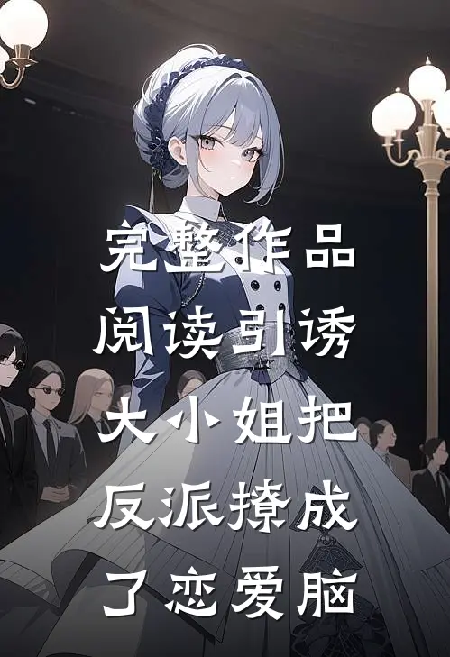 完整作品阅读引诱:大小姐把反派撩成了恋爱脑