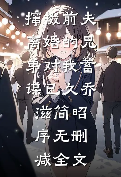 撺掇前夫离婚的兄弟对我蓄谋已久乔滋简昭序无删减全文