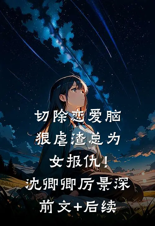 切除恋爱脑，狠虐渣总为女报仇！沈卿卿厉景深前文+后续