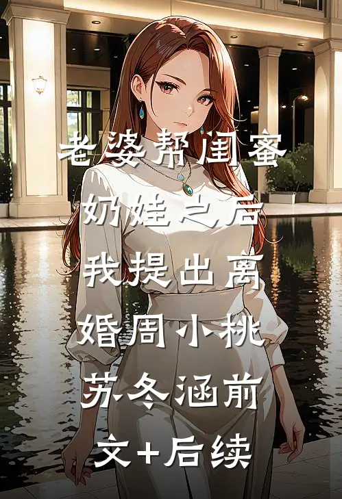 老婆帮闺蜜奶娃之后，我提出离婚周小桃苏冬涵前文+后续