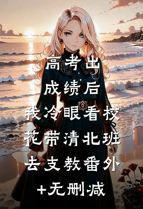 高考出成绩后，我冷眼看校花带清北班去支教番外+无删减