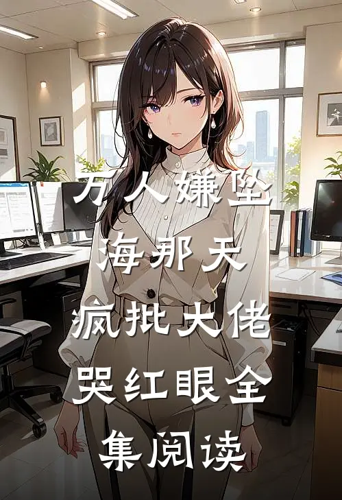 万人嫌坠海那天，疯批大佬哭红眼全集阅读