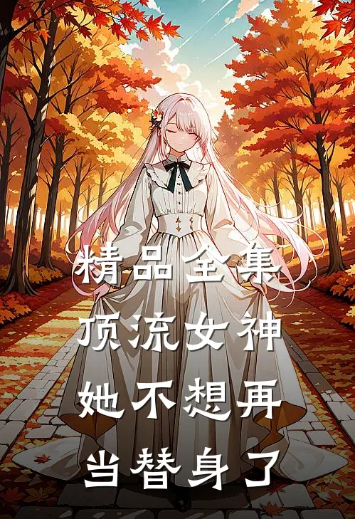 精品全集顶流女神她不想再当替身了