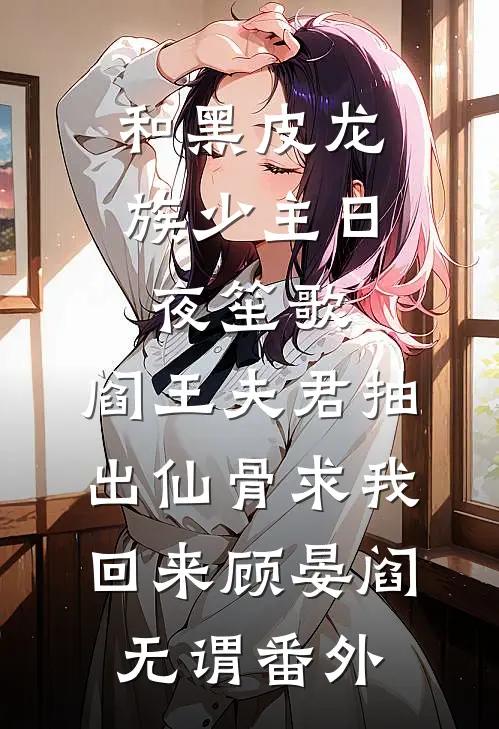和黑皮龙族少主日夜笙歌，阎王夫君抽出仙骨求我回来顾晏阎无谓番外