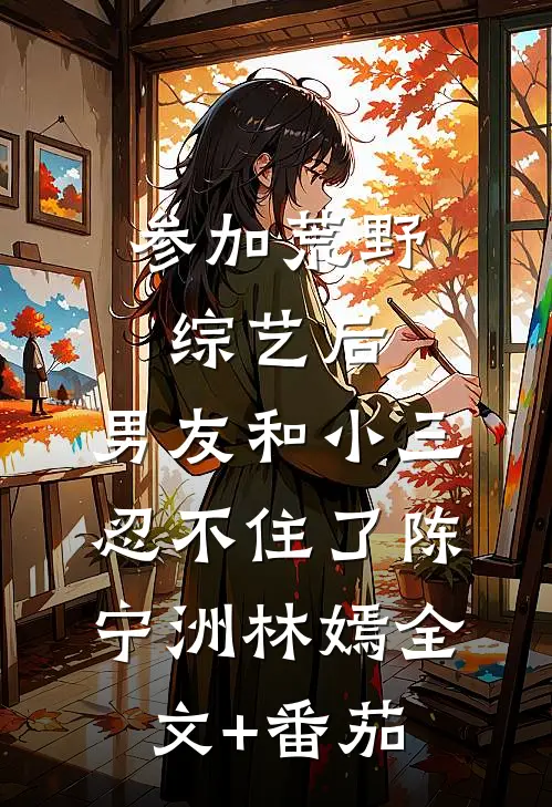 参加荒野综艺后，男友和小三忍不住了陈宁洲林嫣全文+番茄