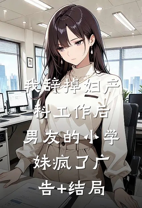 我辞掉妇产科工作后，男友的小学妹疯了广告+结局