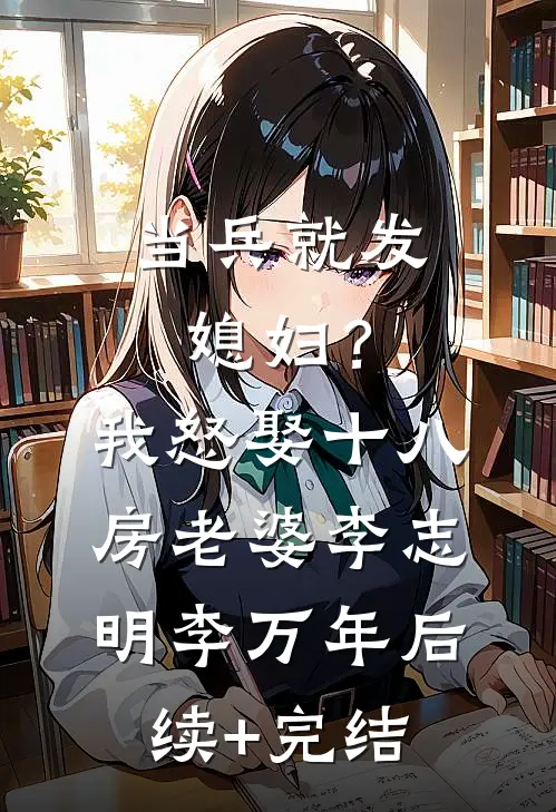 当兵就发媳妇？我怒娶十八房老婆李志明李万年后续+完结