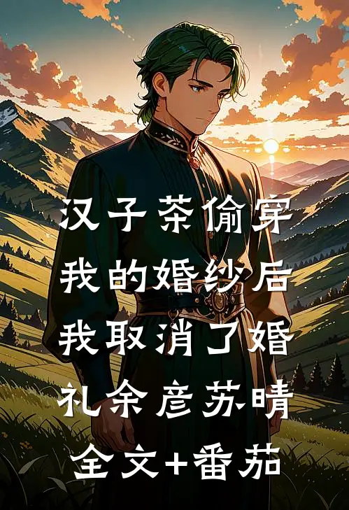 汉子茶偷穿我的婚纱后，我取消了婚礼余彦苏晴全文+番茄