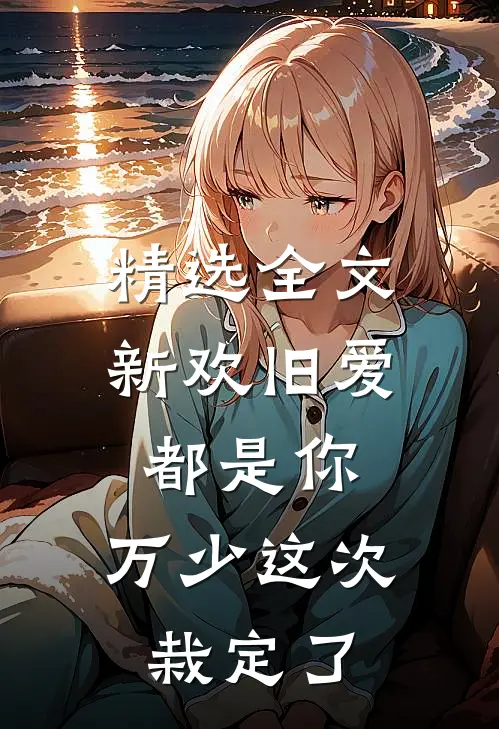 精选全文新欢旧爱都是你，万少这次栽定了