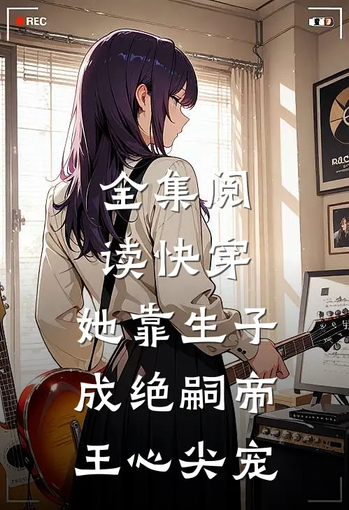 全集阅读快穿：她靠生子成绝嗣帝王心尖宠