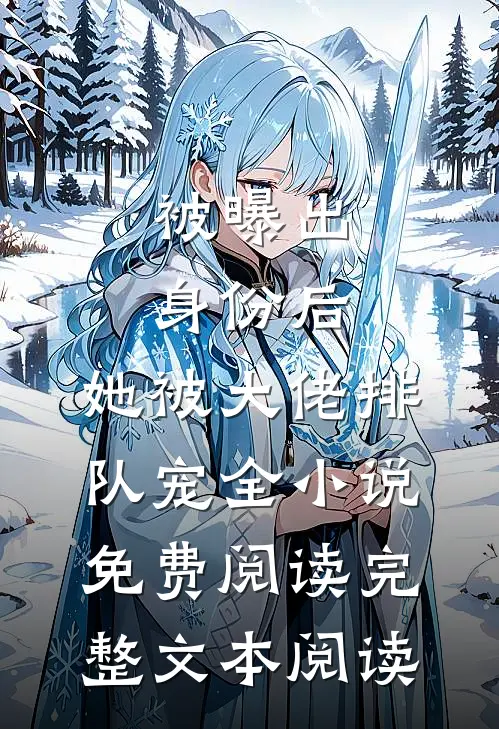 被曝出身份后,她被大佬排队宠全小说免费阅读完整文本阅读