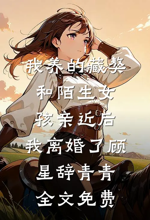 我养的藏獒和陌生女孩亲近后，我离婚了顾星辞青青全文免费