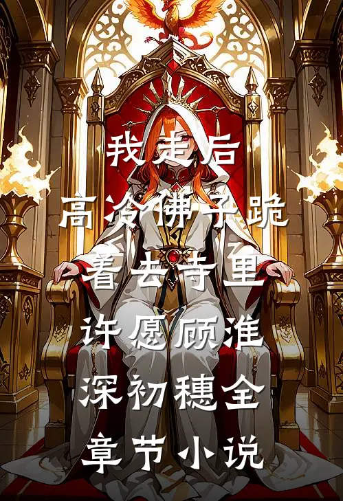 我走后，高冷佛子跪着去寺里许愿顾淮深初穗全章节小说