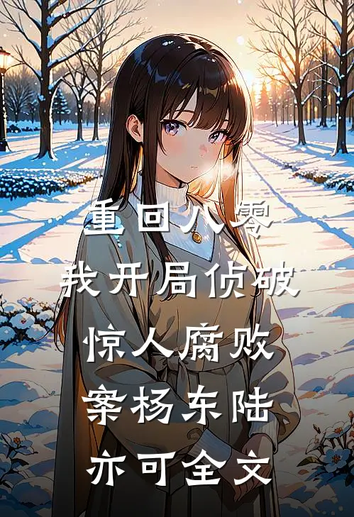 重回八零:我开局侦破惊人腐败案杨东陆亦可全文