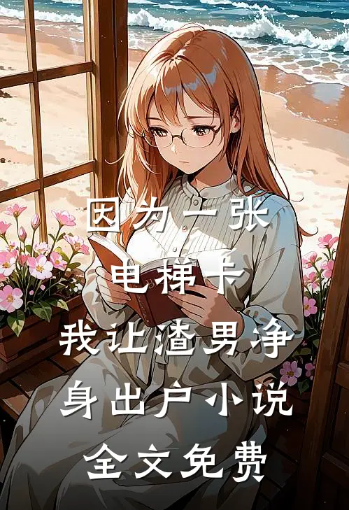 因为一张电梯卡，我让渣男净身出户小说全文免费