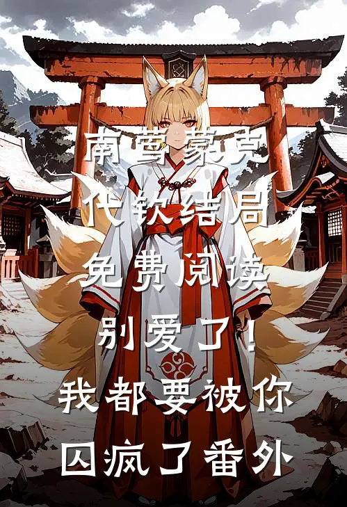 南莺蒙克代钦结局免费阅读别爱了！我都要被你囚疯了番外
