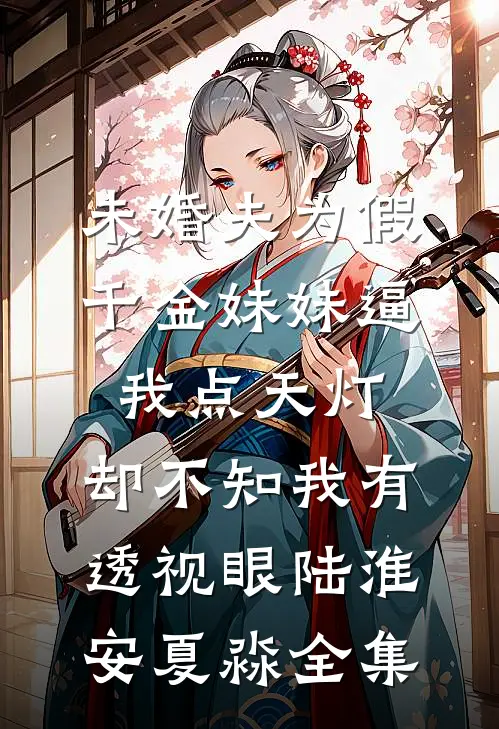 未婚夫为假千金妹妹逼我点天灯，却不知我有透视眼陆淮安夏淼全集