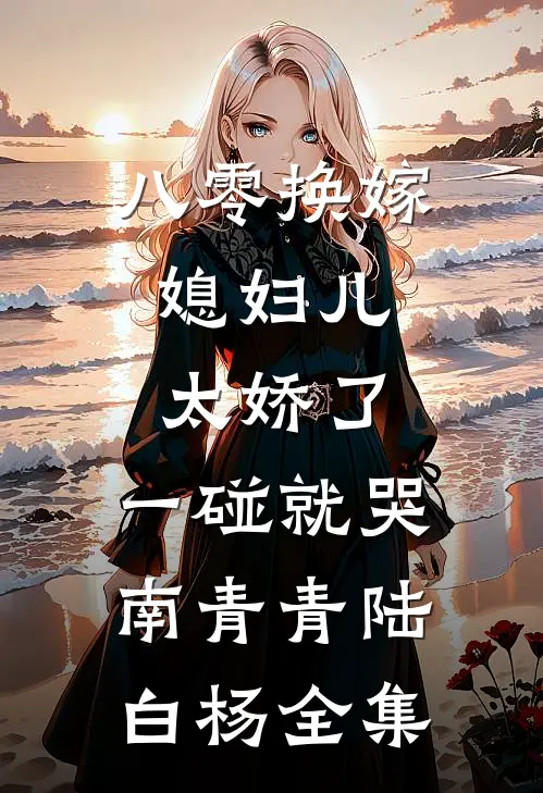 八零换嫁：媳妇儿太娇了，一碰就哭南青青陆白杨 全集