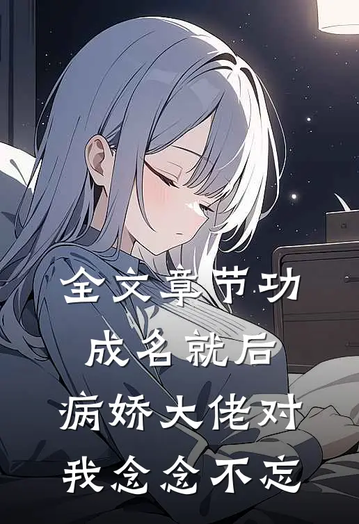 全文章节功成名就后，病娇大佬对我念念不忘