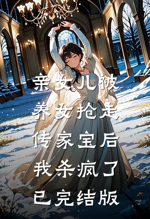亲女儿被养女抢走传家宝后，我杀疯了已完结版