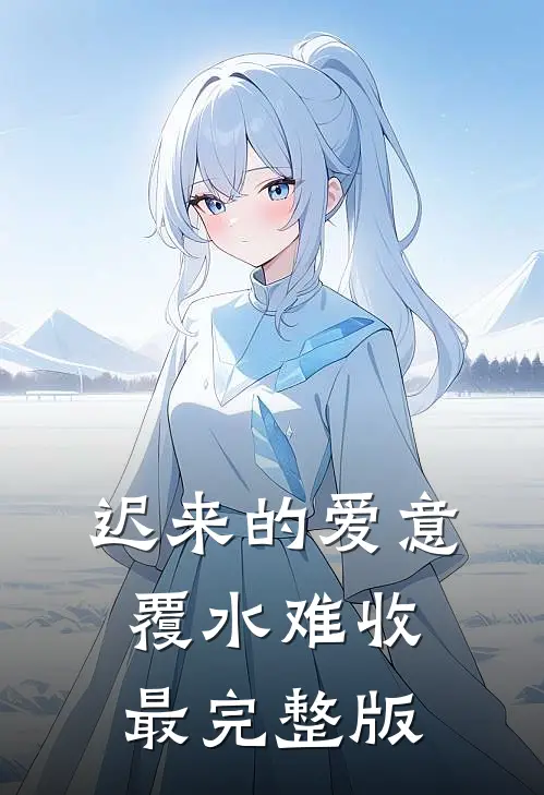 迟来的爱意，覆水难收最完整版