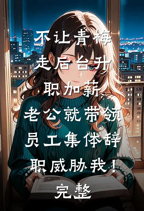 不让青梅走后台升职加薪，老公就带领员工集体辞职威胁我！完整