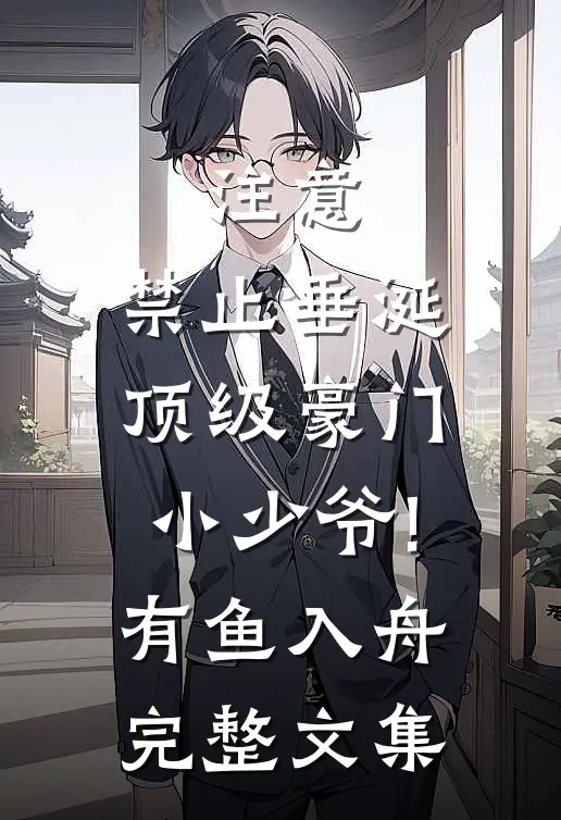 注意,禁止垂涎顶级豪门小少爷!有鱼入舟完整文集