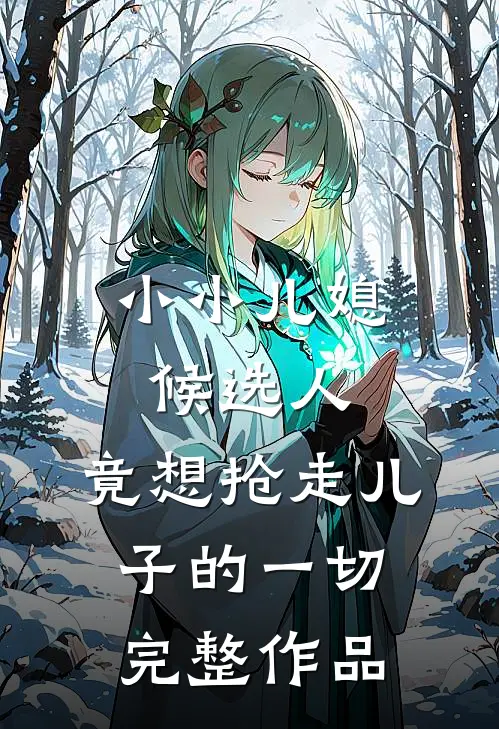 小小儿媳候选人，竟想抢走儿子的一切完整作品