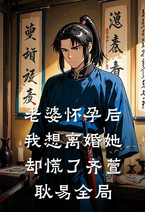 老婆怀孕后，我想离婚她却慌了齐萱耿易全局