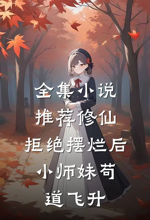 全集小说推荐修仙：拒绝摆烂后，小师妹苟道飞升