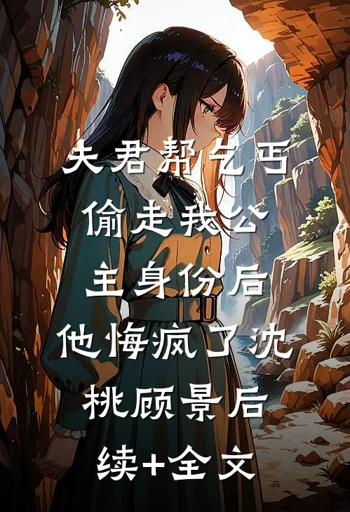 夫君帮乞丐偷走我公主身份后，他悔疯了沈桃顾景后续+全文