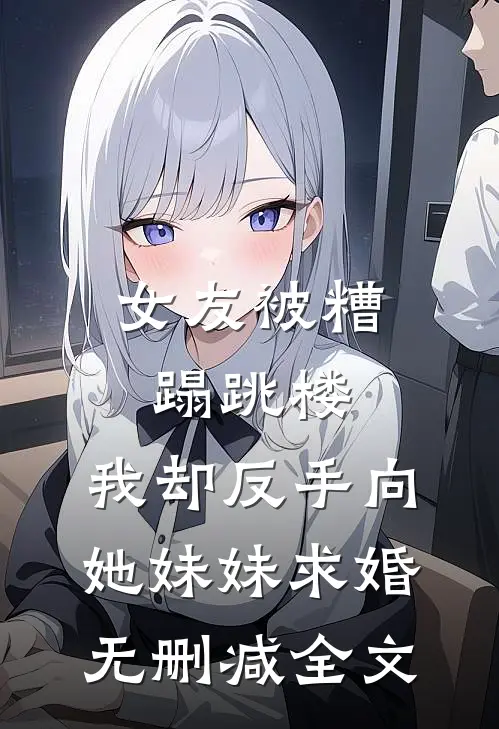 女友被糟蹋跳楼，我却反手向她妹妹求婚无删减全文