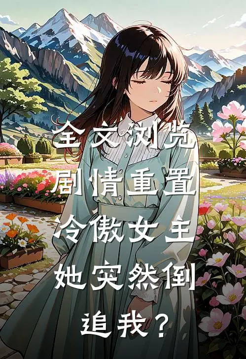 全文浏览剧情重置，冷傲女主她突然倒追我？