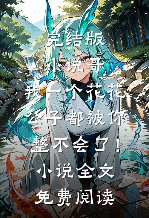 完结版小说哥，我一个花花公子都被你整不会了！小说全文免费阅读
