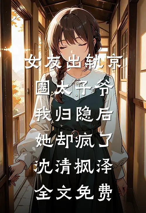 女友出轨京圈太子爷，我归隐后她却疯了沈清枫泽全文免费