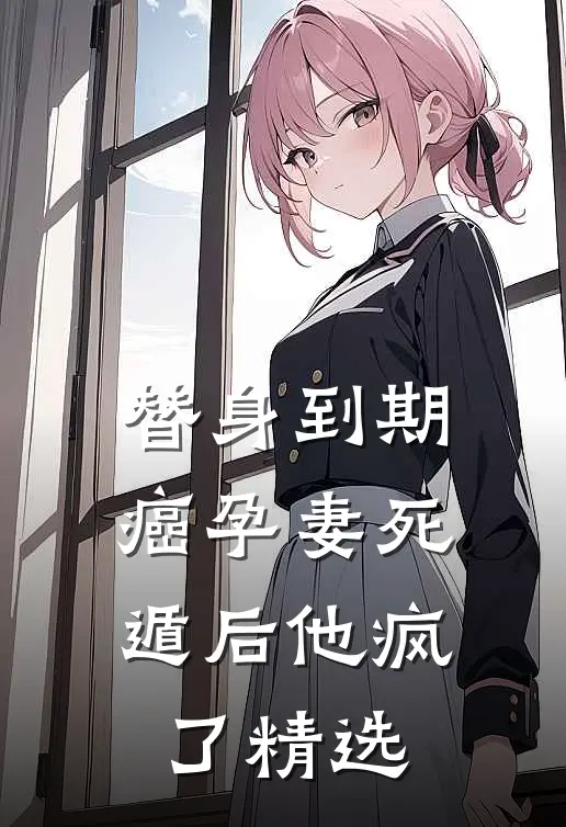 替身到期：癌孕妻死遁后他疯了精选