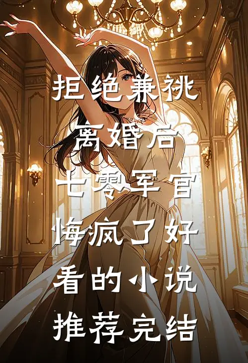 拒绝兼祧离婚后，七零军官悔疯了好看的小说推荐完结