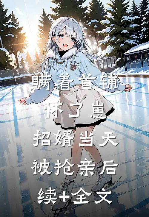 瞒着首辅怀了崽，招婿当天被抢亲后续+全文